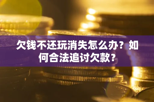 武汉欠钱不还玩消失怎么办？如何合法追讨欠款？