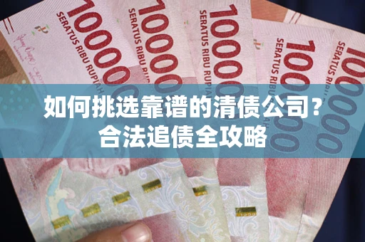 武汉如何挑选靠谱的清债公司?合法追债全攻略 武汉如何挑选靠谱的清债公司?合法追债全攻略