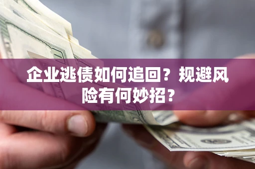 武汉企业逃债如何追回？规避风险有何妙招？