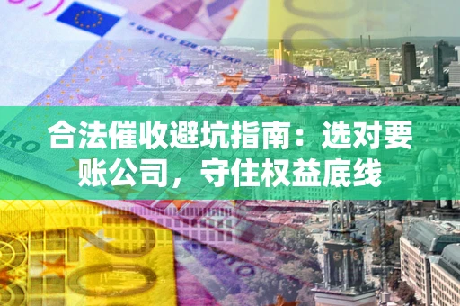 武汉合法催收避坑指南：选对要账公司，守住权益底线