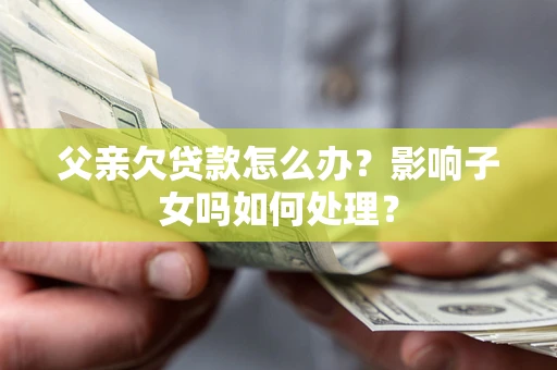 武汉父亲欠贷款怎么办？影响子女吗如何处理？