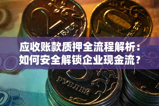 武汉应收账款质押全流程解析：如何安全解锁企业现金流？
