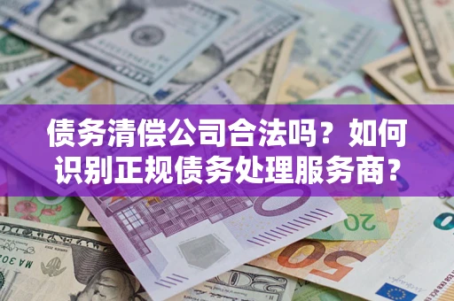 武汉债务清偿公司合法吗？如何识别正规债务处理服务商？