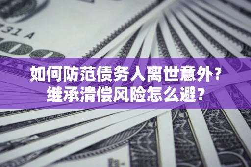 武汉如何防范债务人离世意外？继承清偿风险怎么避？