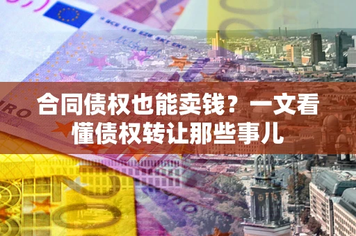 武汉合同债权也能卖钱？一文看懂债权转让那些事儿