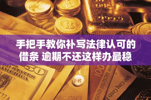 武汉手把手教你补写法律认可的借条 逾期不还这样办最稳妥