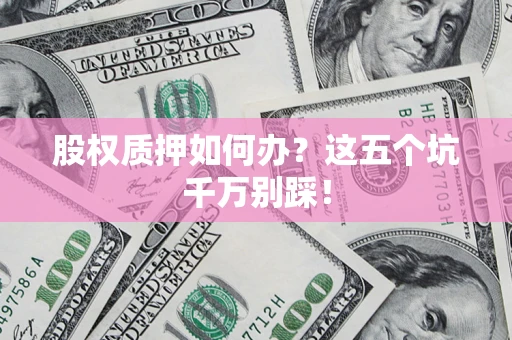 武汉股权质押如何办？这五个坑千万别踩！