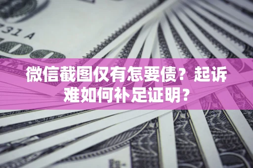 武汉微信截图仅有怎要债？起诉难如何补足证明？