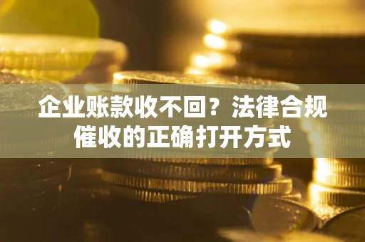 武汉企业账款收不回？法律合规催收的正确打开方式