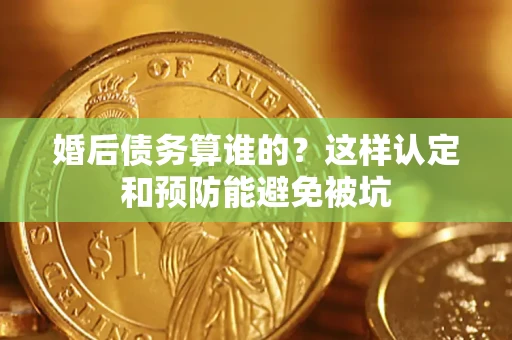 武汉婚后债务算谁的？这样认定和预防能避免被坑