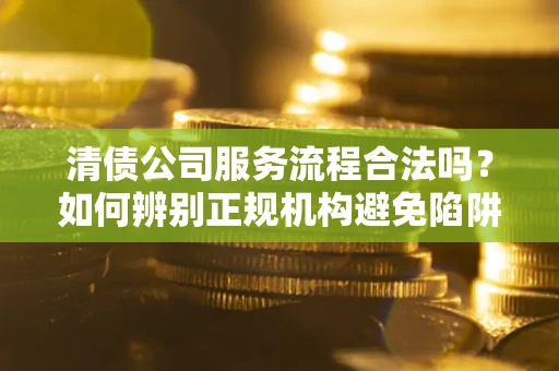 武汉清债公司服务流程合法吗？如何辨别正规机构避免陷阱？