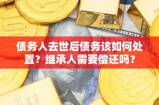 武汉债务人去世后债务该如何处置？继承人需要偿还吗？