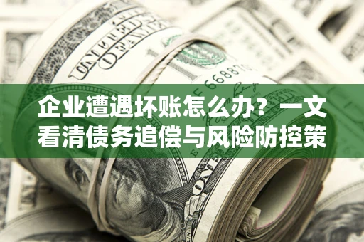 武汉企业遭遇坏账怎么办？一文看清债务追偿与风险防控策略