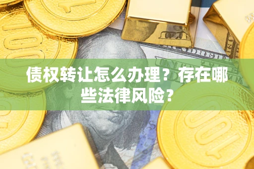 武汉债权转让怎么办理？存在哪些法律风险？