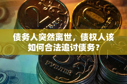 武汉债务人突然离世，债权人该如何合法追讨债务？