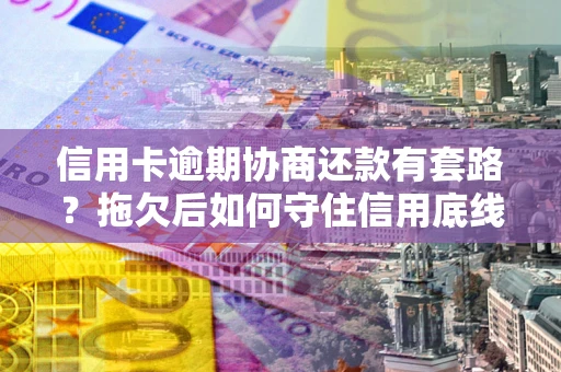 武汉信用卡逾期协商还款有套路？拖欠后如何守住信用底线？