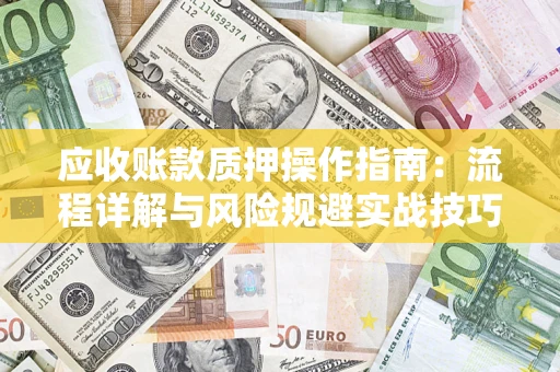 武汉应收账款质押操作指南:流程详解与风险规避实战技巧 武汉应收账款质押操作指南:流程详解与风险规避实战技巧