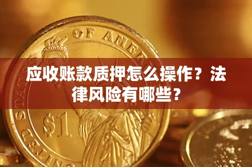 武汉应收账款质押怎么操作？法律风险有哪些？