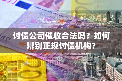 武汉讨债公司催收合法吗？如何辨别正规讨债机构？