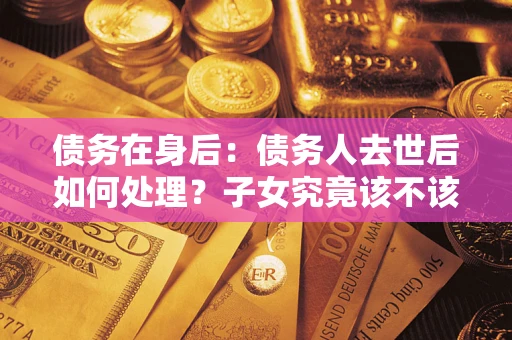 武汉债务在身后：债务人去世后如何处理？子女究竟该不该还钱？