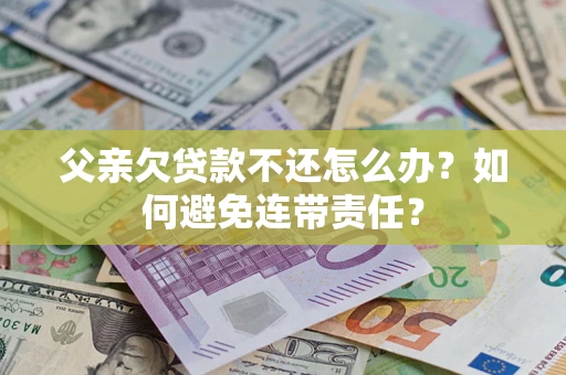 武汉父亲欠贷款不还怎么办？如何避免连带责任？