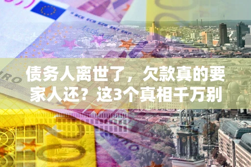 武汉债务人离世了，欠款真的要家人还？这3个真相千万别弄错