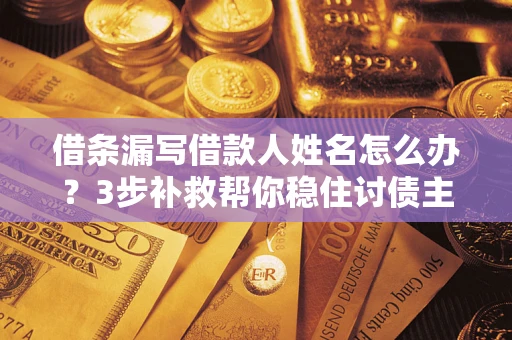 武汉借条漏写借款人姓名怎么办？3步补救帮你稳住讨债主动权