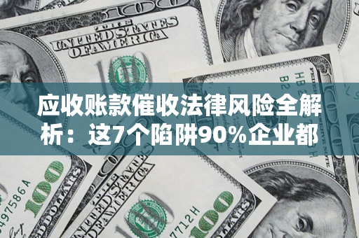 武汉应收账款催收法律风险全解析：这7个陷阱90%企业都踩过（含合规应对指南）