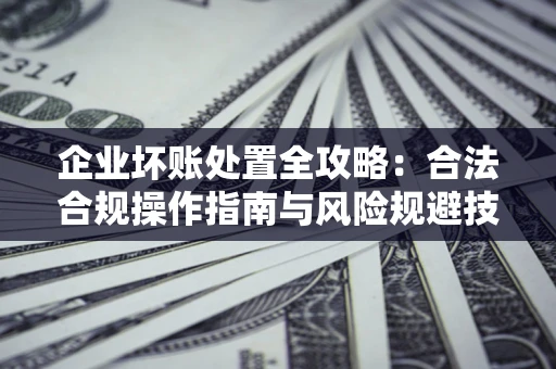 武汉企业坏账处置全攻略：合法合规操作指南与风险规避技巧解析