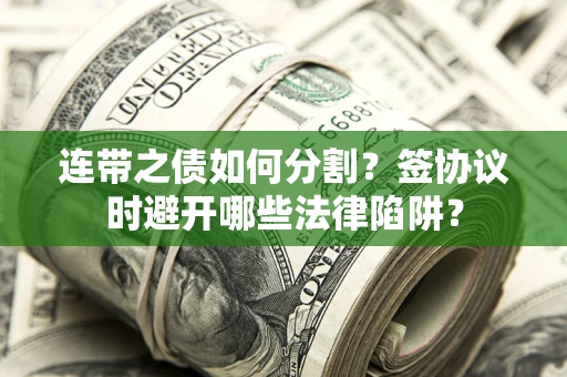 武汉连带之债如何分割？签协议时避开哪些法律陷阱？