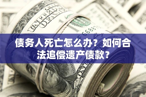 武汉债务人死亡怎么办？如何合法追偿遗产债款？