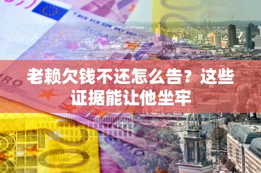 武汉老赖欠钱不还怎么告？这些证据能让他坐牢