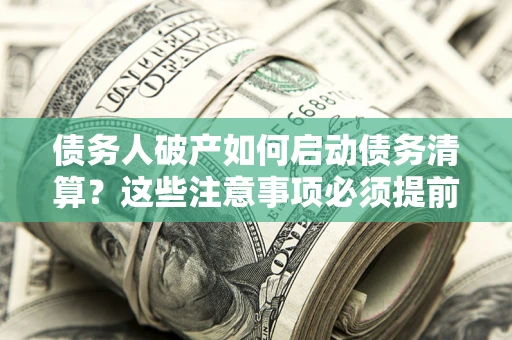 武汉债务人破产如何启动债务清算？这些注意事项必须提前知道