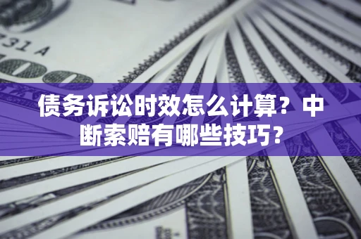 武汉债务诉讼时效怎么计算？中断索赔有哪些技巧？