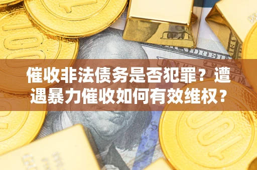 武汉催收非法债务是否犯罪？遭遇暴力催收如何有效维权？