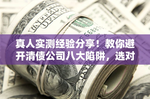 武汉真人实测经验分享！教你避开清债公司八大陷阱，选对机构少走十年弯路