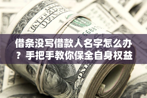武汉借条没写借款人名字怎么办？手把手教你保全自身权益