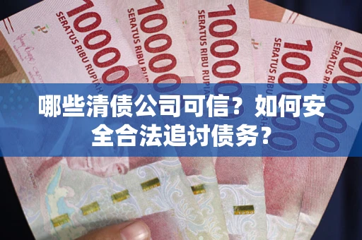 武汉哪些清债公司可信？如何安全合法追讨债务？