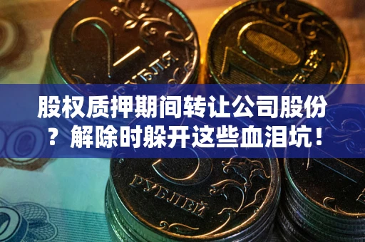 武汉股权质押期间转让公司股份？解除时躲开这些血泪坑！