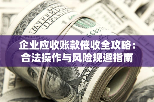 武汉企业应收账款催收全攻略：合法操作与风险规避指南