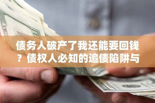 武汉债务人破产了我还能要回钱？债权人必知的追债陷阱与破局之道
