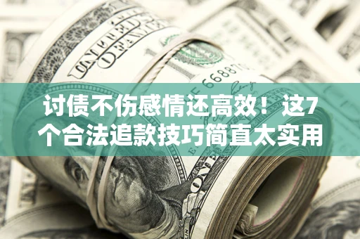 武汉讨债不伤感情还高效！这7个合法追款技巧简直太实用