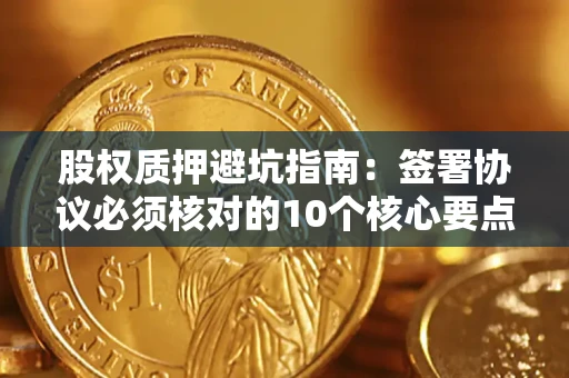 武汉股权质押避坑指南:签署协议必须核对的10个核心要点 武汉股权质押避坑指南:签署协议必须核对的10个核心要点