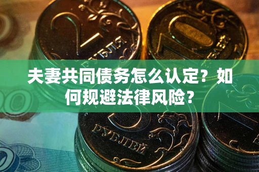 武汉夫妻共同债务怎么认定？如何规避法律风险？