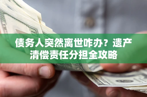 武汉债务人突然离世咋办？遗产清偿责任分担全攻略