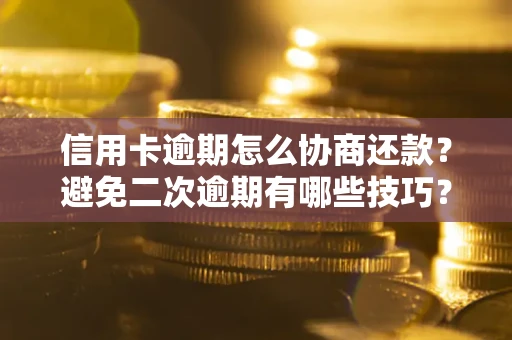 武汉信用卡逾期怎么协商还款？避免二次逾期有哪些技巧？