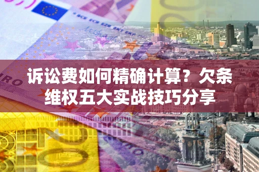 武汉诉讼费如何精确计算？欠条维权五大实战技巧分享