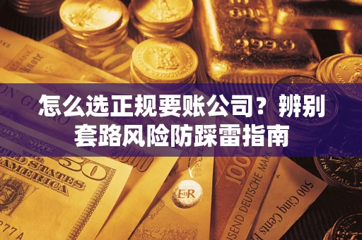 武汉怎么选正规要账公司？辨别套路风险防踩雷指南
