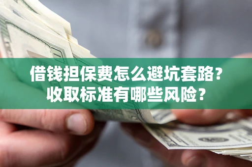 武汉借钱担保费怎么避坑套路？收取标准有哪些风险？