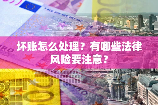 武汉坏账怎么处理？有哪些法律风险要注意？